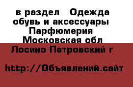  в раздел : Одежда, обувь и аксессуары » Парфюмерия . Московская обл.,Лосино-Петровский г.